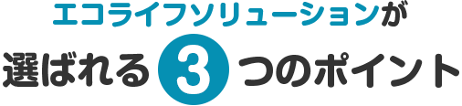 エコライフソリューションが選ばれる３つのポイント